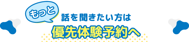 もっと話を聞きたい方は優先体験予約へ