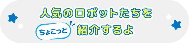 人気のロボットたちをちょこっと紹介するよ
