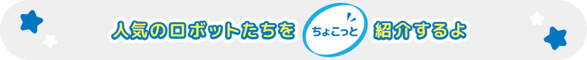 人気のロボットたちをちょこっと紹介するよ
